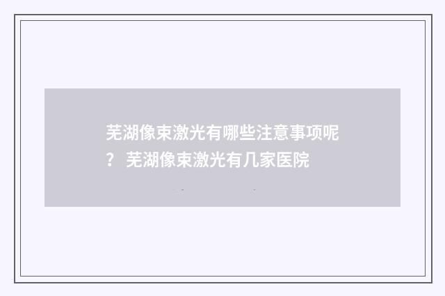芜湖像束激光有哪些注意事项呢？ 芜湖像束激光有几家医院