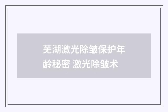 芜湖激光除皱保护年龄秘密 激光除皱术