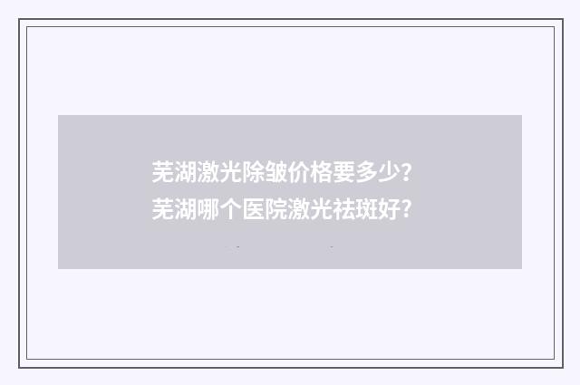 芜湖激光除皱价格要多少？ 芜湖哪个医院激光祛斑好?