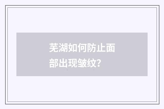芜湖如何防止面部出现皱纹？