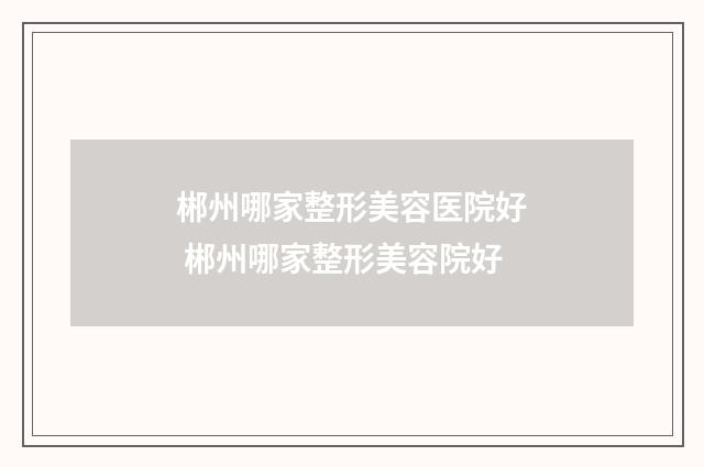 郴州哪家整形美容医院好 郴州哪家整形美容院好