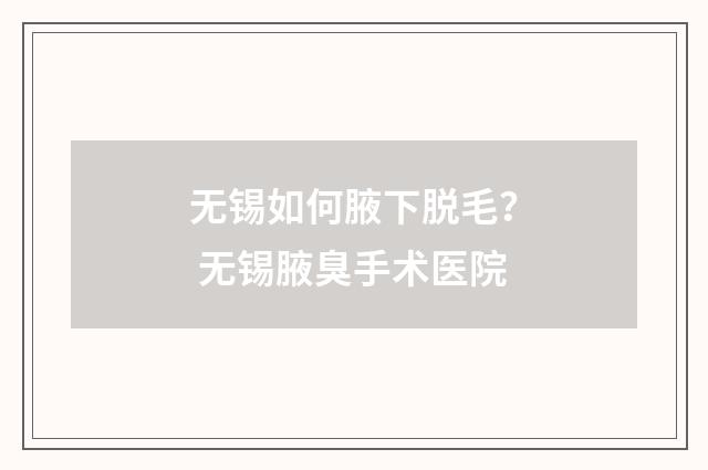 无锡如何腋下脱毛？ 无锡腋臭手术医院
