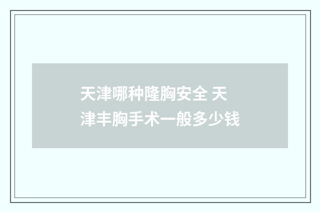 天津哪种隆胸安全 天津丰胸手术一般多少钱