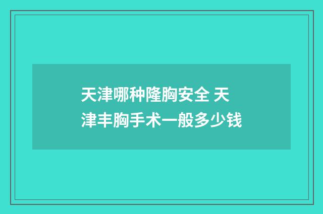 天津哪种隆胸安全 天津丰胸手术一般多少钱