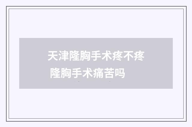 天津隆胸手术疼不疼 隆胸手术痛苦吗