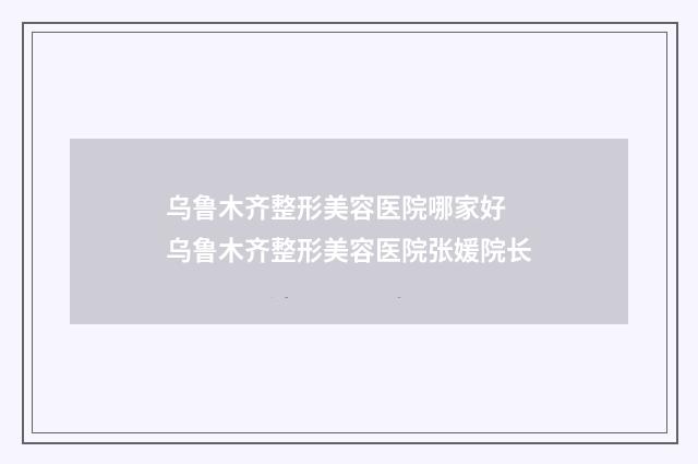 乌鲁木齐整形美容医院哪家好 乌鲁木齐整形美容医院张媛院长