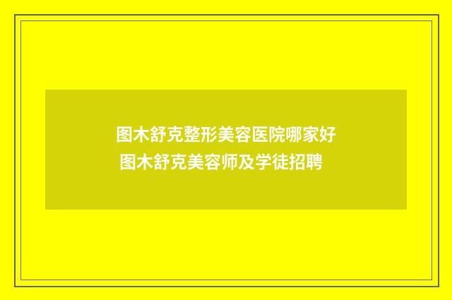 图木舒克整形美容医院哪家好 图木舒克美容师及学徒招聘