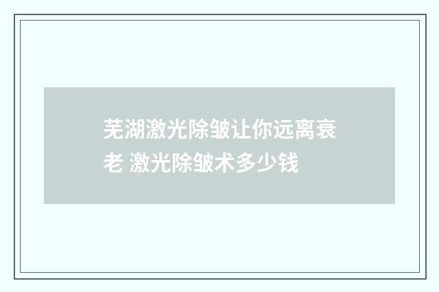 芜湖激光除皱让你远离衰老 激光除皱术多少钱