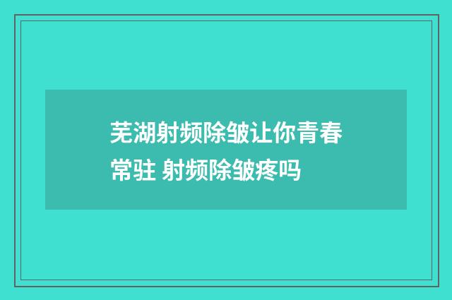 芜湖射频除皱让你青春常驻 射频除皱疼吗