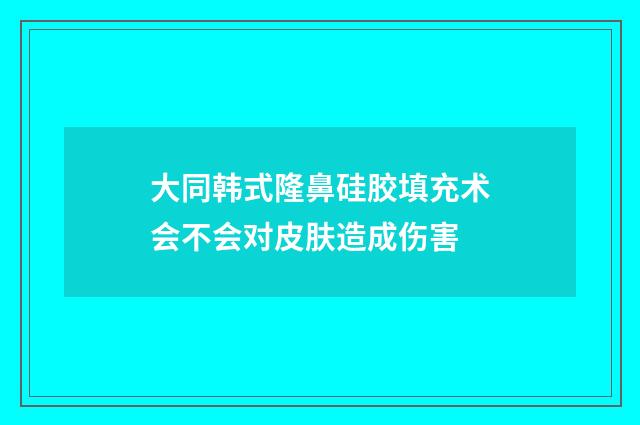 大同韩式隆鼻硅胶填充术会不会对皮肤造成伤害