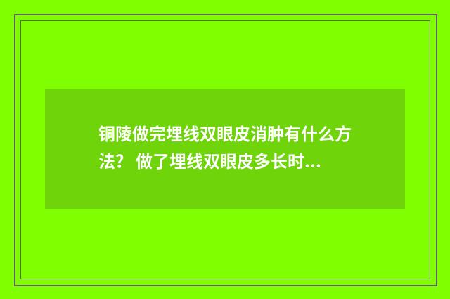 铜陵做完埋线双眼皮消肿有什么方法？ 做了埋线双眼皮多长时间可以洗脸洗澡