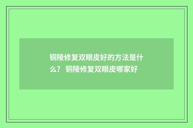 铜陵修复双眼皮好的方法是什么？ 铜陵修复双眼皮哪家好