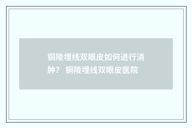 铜陵埋线双眼皮如何进行消肿？ 铜陵埋线双眼皮医院