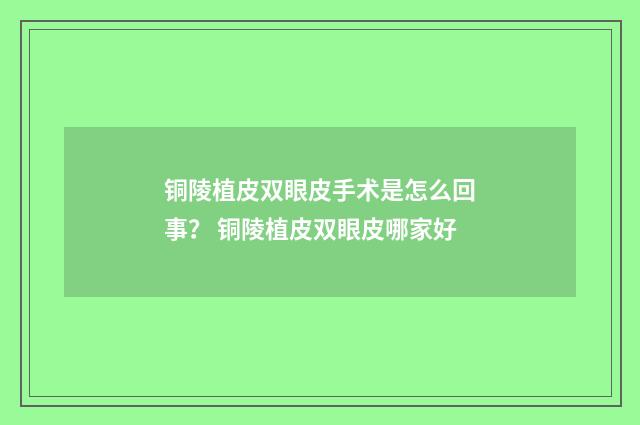 铜陵植皮双眼皮手术是怎么回事？ 铜陵植皮双眼皮哪家好