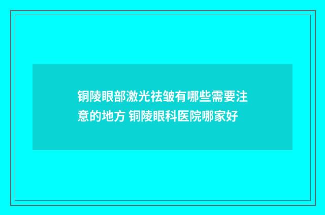 铜陵眼部激光祛皱有哪些需要注意的地方 铜陵眼科医院哪家好