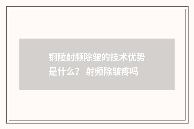 铜陵射频除皱的技术优势是什么？ 射频除皱疼吗
