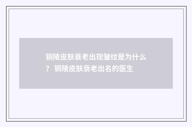 铜陵皮肤衰老出现皱纹是为什么？ 铜陵皮肤衰老出名的医生