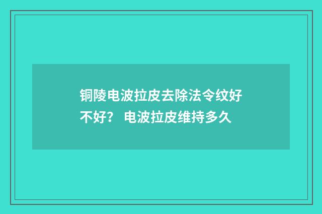 铜陵电波拉皮去除法令纹好不好？ 电波拉皮维持多久