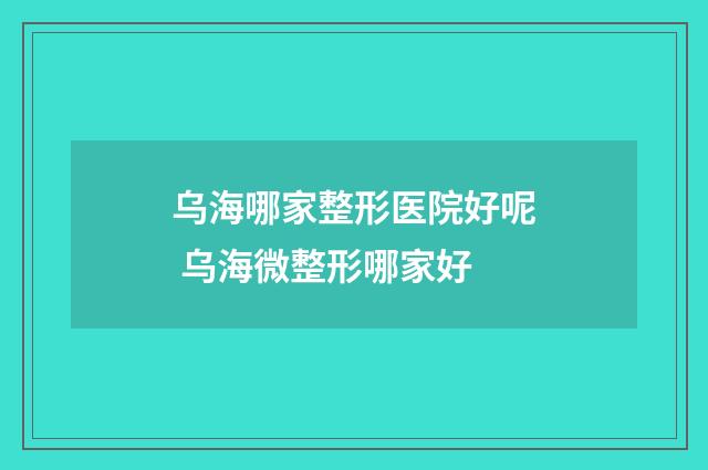 乌海哪家整形医院好呢 乌海微整形哪家好
