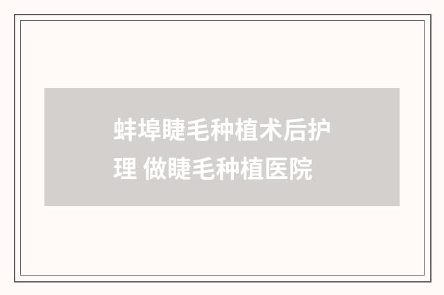 蚌埠睫毛种植术后护理 做睫毛种植医院