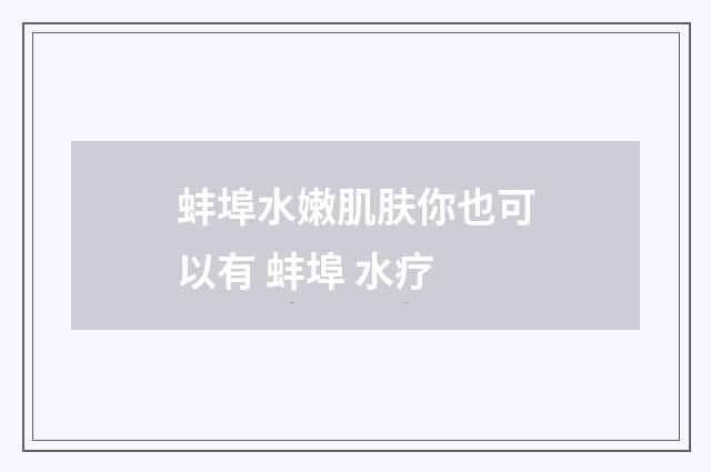 蚌埠水嫩肌肤你也可以有 蚌埠 水疗