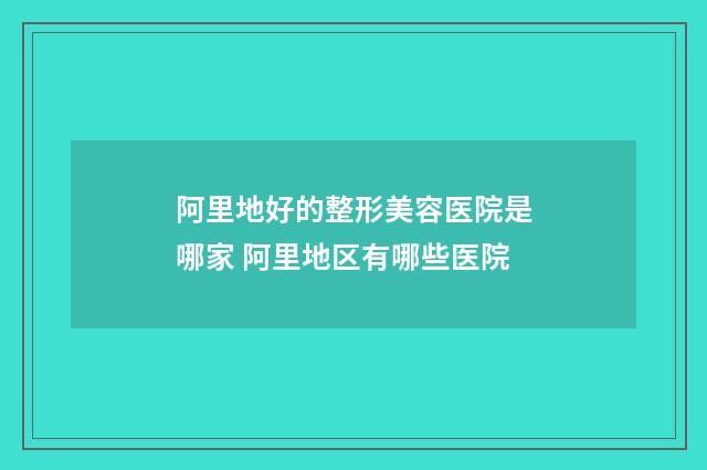阿里地好的整形美容医院是哪家 阿里地区有哪些医院