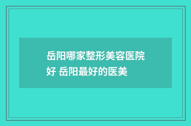 岳阳哪家整形美容医院好 岳阳最好的医美