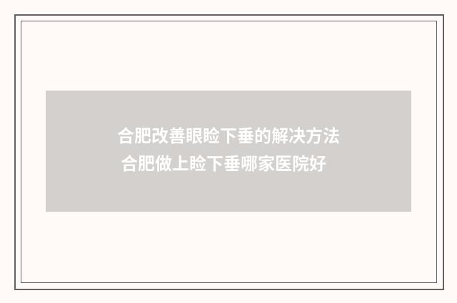 合肥改善眼睑下垂的解决方法 合肥做上睑下垂哪家医院好