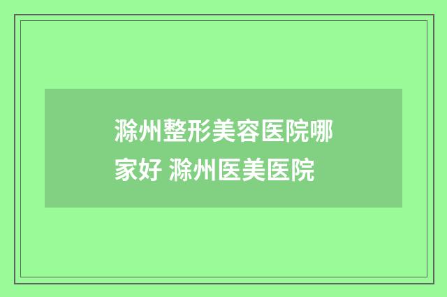 滁州整形美容医院哪家好 滁州医美医院