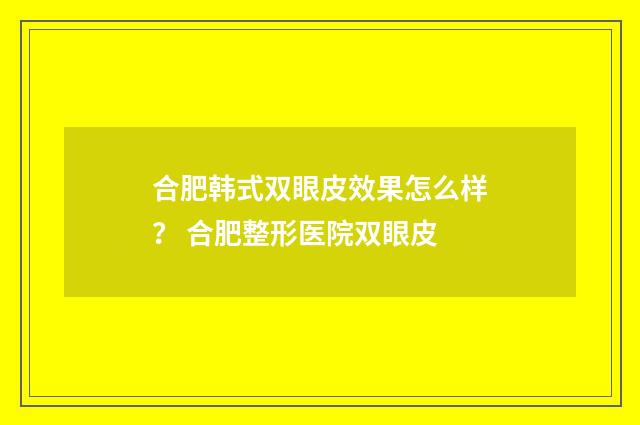 合肥韩式双眼皮效果怎么样？ 合肥整形医院双眼皮