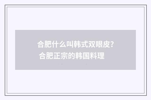 合肥什么叫韩式双眼皮？ 合肥正宗的韩国料理