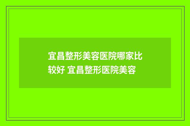 宜昌整形美容医院哪家比较好 宜昌整形医院美容