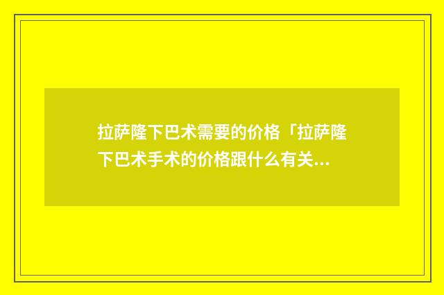 拉萨隆下巴术需要的价格「拉萨隆下巴术手术的价格跟什么有关」