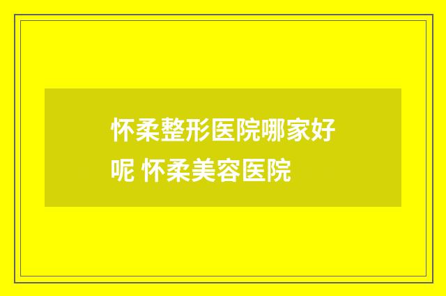 怀柔整形医院哪家好呢 怀柔美容医院