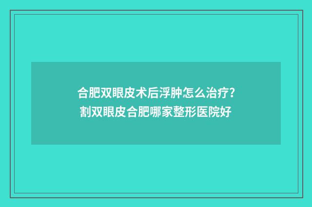 合肥双眼皮术后浮肿怎么治疗？ 割双眼皮合肥哪家整形医院好