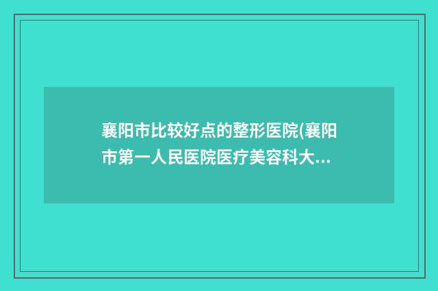 襄阳市比较好点的整形医院(襄阳市第一人民医院医疗美容科大咖实力详解)