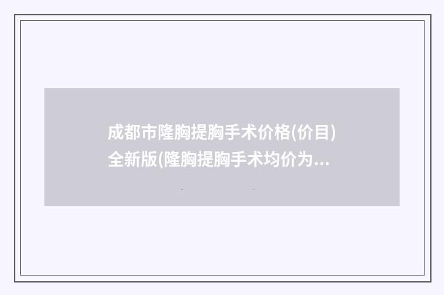 成都市隆胸提胸手术价格(价目)全新版(隆胸提胸手术均价为：99349元）