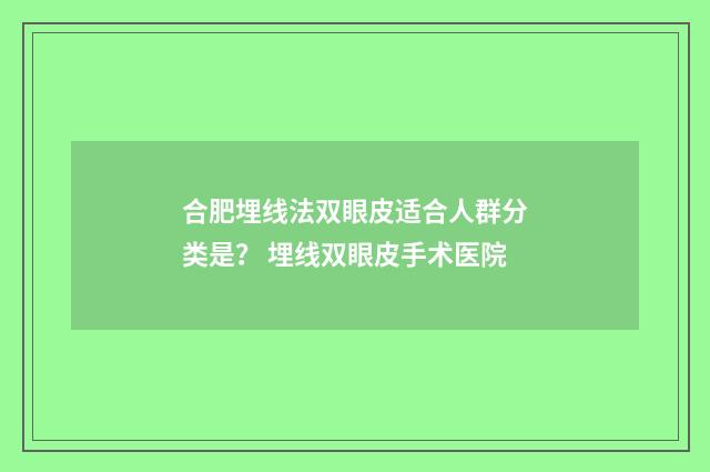 合肥埋线法双眼皮适合人群分类是？ 埋线双眼皮手术医院