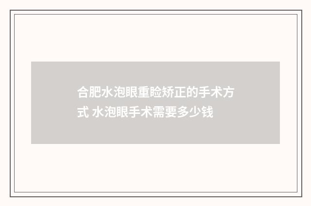 合肥水泡眼重睑矫正的手术方式 水泡眼手术需要多少钱