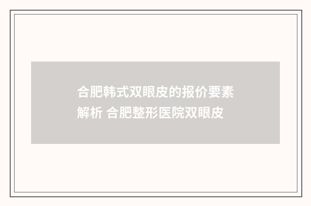 合肥韩式双眼皮的报价要素解析 合肥整形医院双眼皮