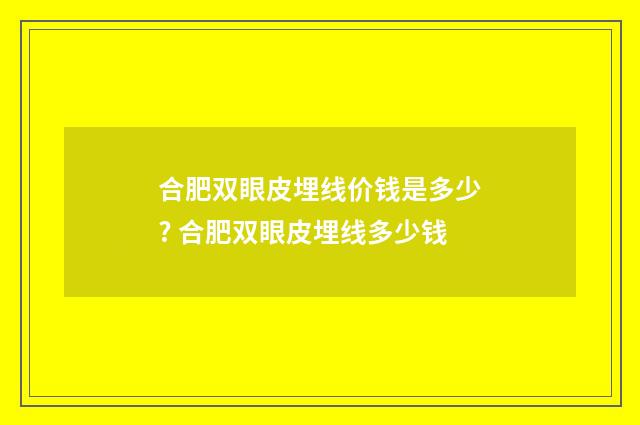 合肥双眼皮埋线价钱是多少? 合肥双眼皮埋线多少钱