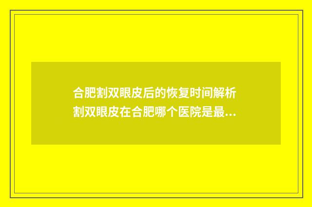 合肥割双眼皮后的恢复时间解析 割双眼皮在合肥哪个医院是最好
