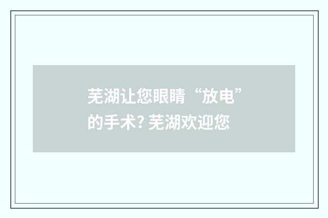 芜湖让您眼睛“放电”的手术? 芜湖欢迎您