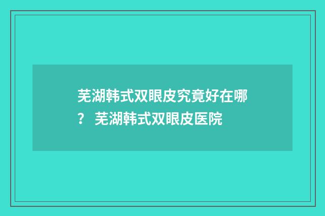 芜湖韩式双眼皮究竟好在哪？ 芜湖韩式双眼皮医院