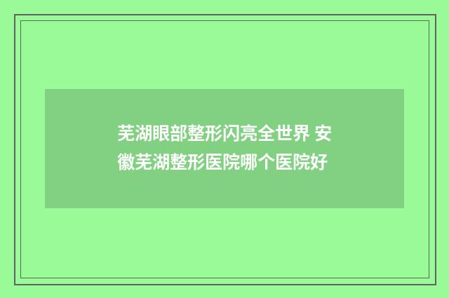 芜湖眼部整形闪亮全世界 安徽芜湖整形医院哪个医院好