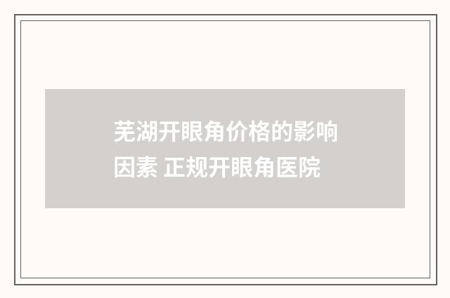 芜湖开眼角价格的影响因素 正规开眼角医院
