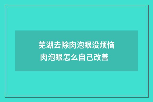 芜湖去除肉泡眼没烦恼 肉泡眼怎么自己改善