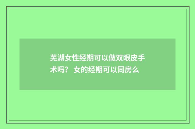 芜湖女性经期可以做双眼皮手术吗? 女的经期可以同房么