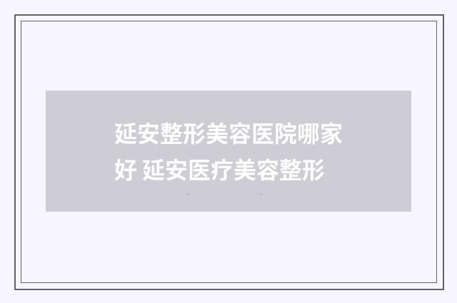 延安整形美容医院哪家好 延安医疗美容整形