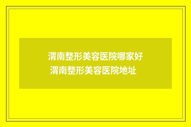 渭南整形美容医院哪家好 渭南整形美容医院地址